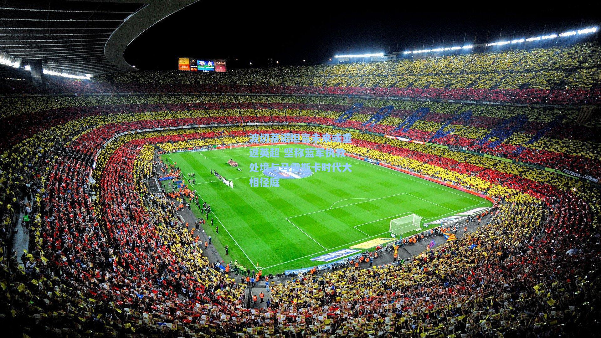 波切蒂诺坦言未来或重返英超 坚称蓝军执教处境与马雷斯卡时代大相径庭