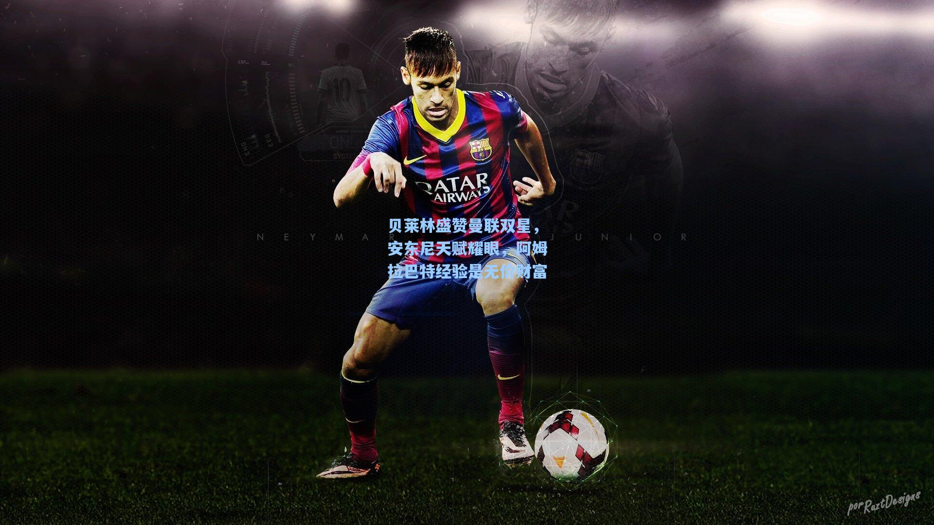 贝莱林盛赞曼联双星，安东尼天赋耀眼，阿姆拉巴特经验是无价财富