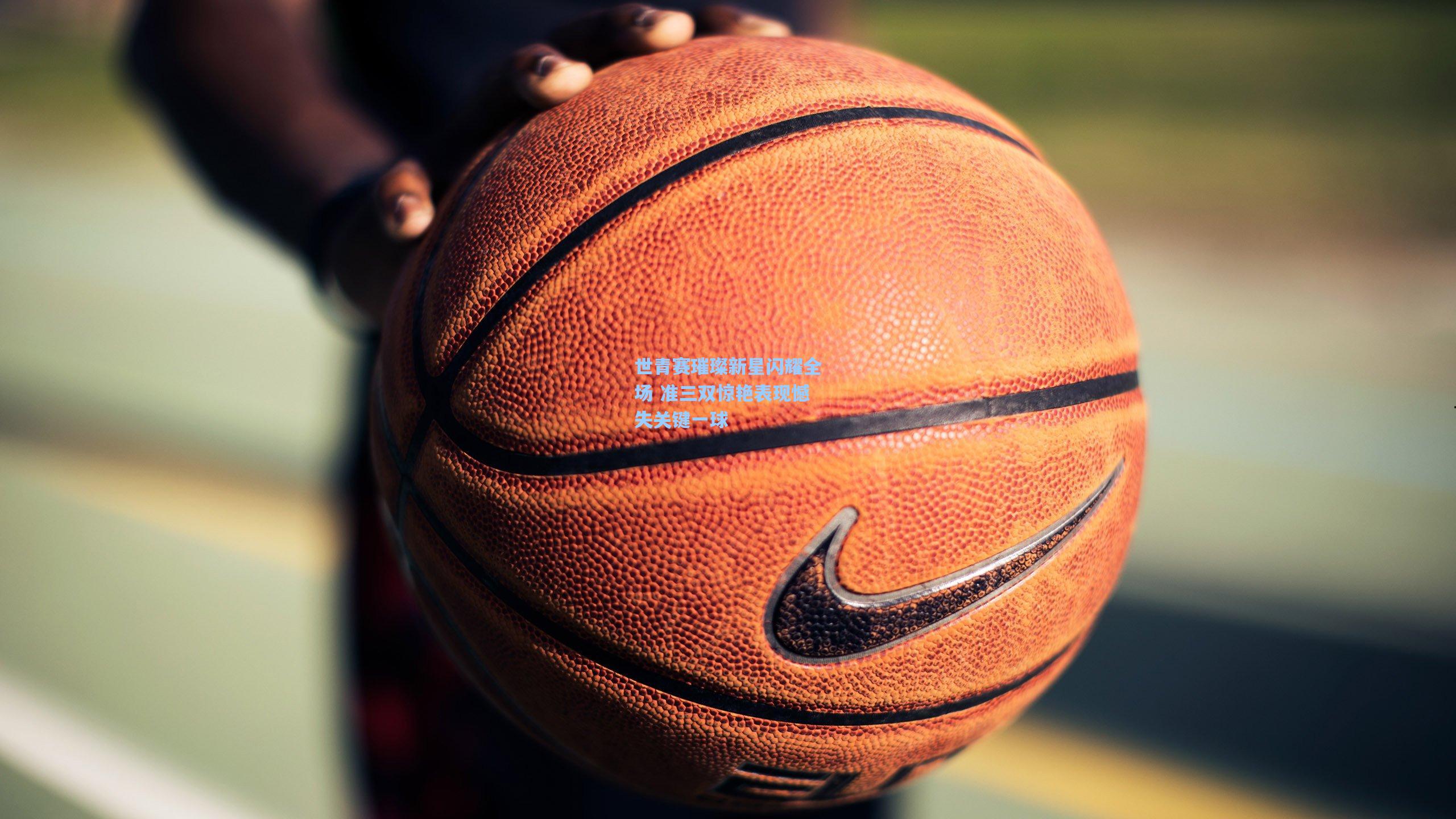 世青赛璀璨新星闪耀全场 准三双惊艳表现憾失关键一球