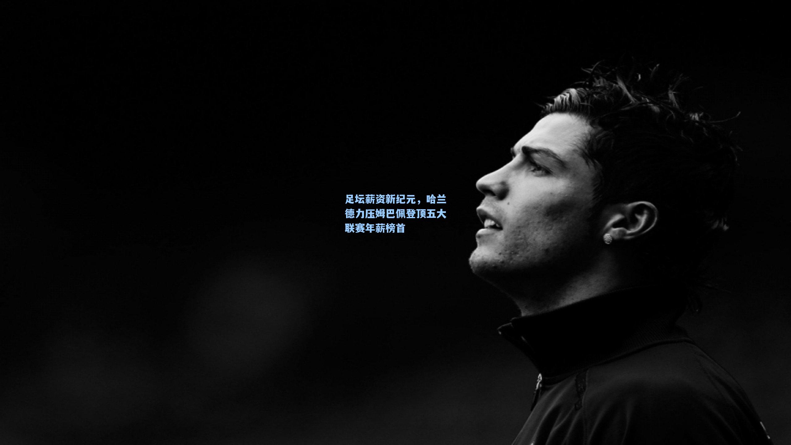 足坛薪资新纪元，哈兰德力压姆巴佩登顶五大联赛年薪榜首