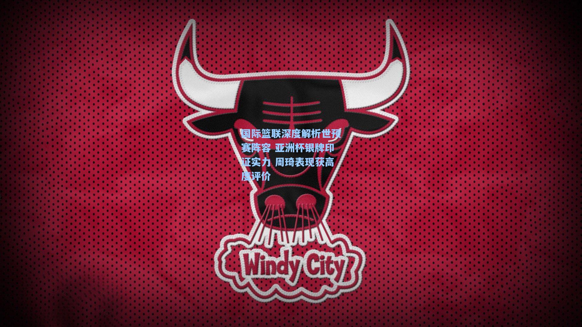 国际篮联深度解析世预赛阵容 亚洲杯银牌印证实力 周琦表现获高度评价