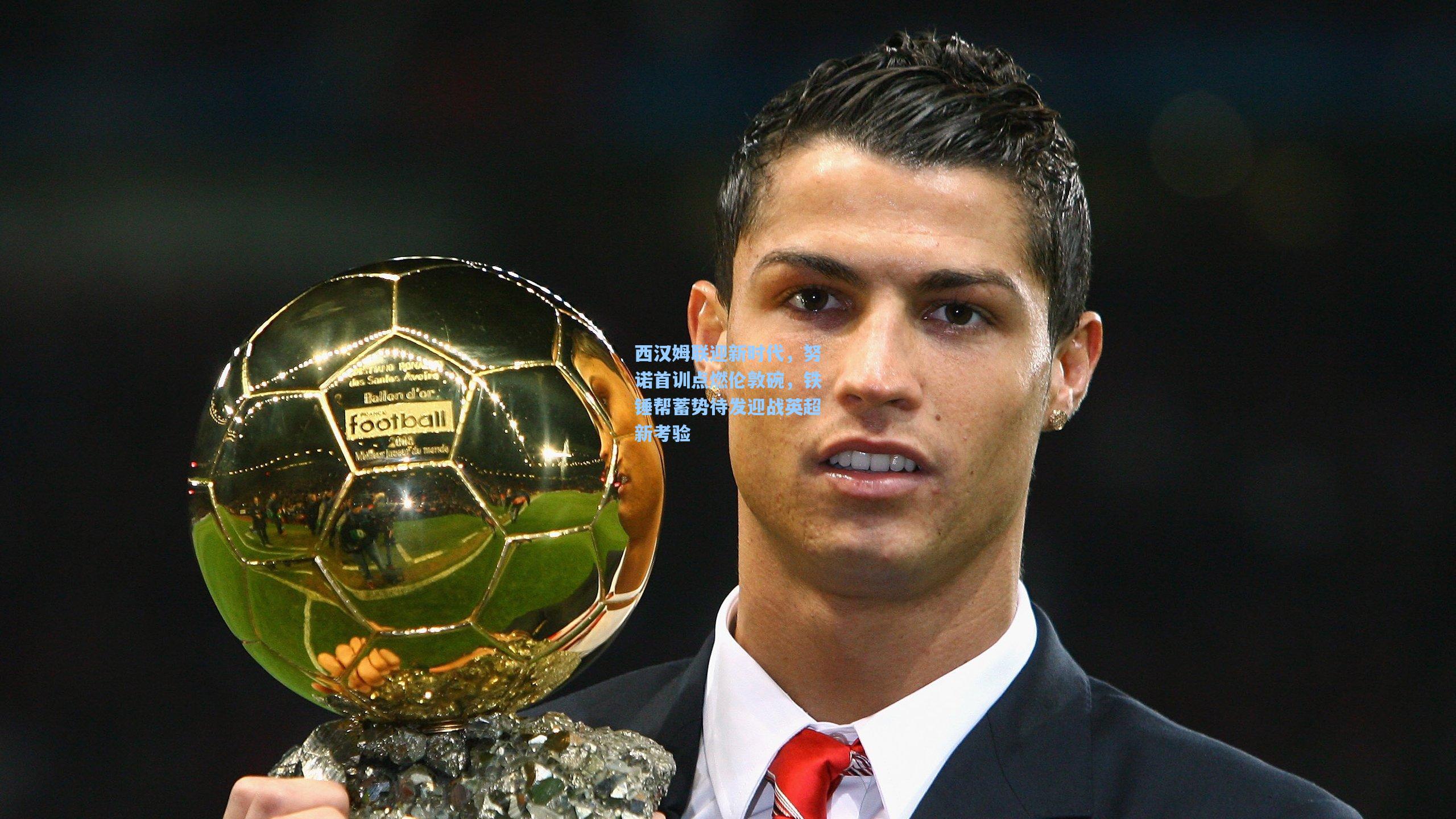 西汉姆联迎新时代，努诺首训点燃伦敦碗，铁锤帮蓄势待发迎战英超新考验