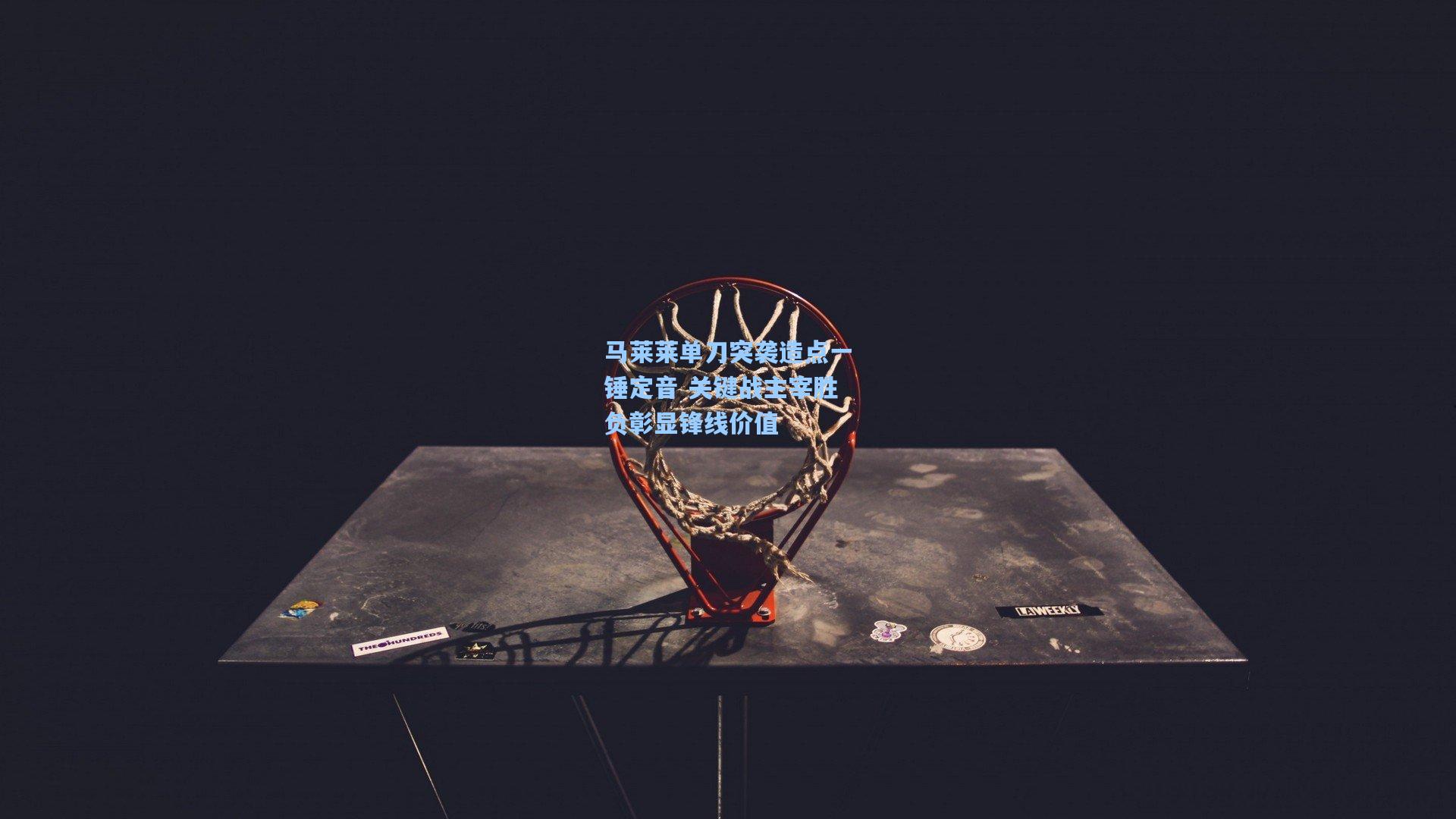 马莱莱单刀突袭造点一锤定音 关键战主宰胜负彰显锋线价值