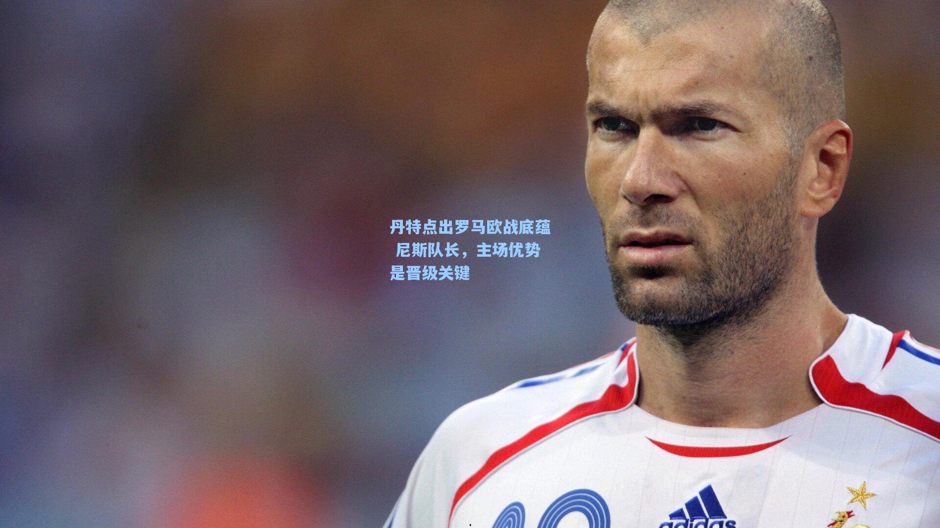 丹特点出罗马欧战底蕴 尼斯队长，主场优势是晋级关键